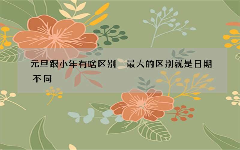 元旦跟小年有啥区别 最大的区别就是日期不同